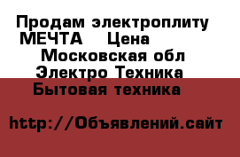 Продам электроплиту “МЕЧТА“ › Цена ­ 6 000 - Московская обл. Электро-Техника » Бытовая техника   